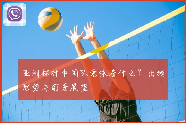 亚洲杯对中国队意味着什么?出线形势与前景展望