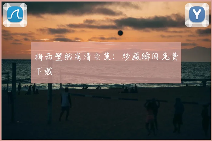 梅西壁纸高清合集:珍藏瞬间免费下载