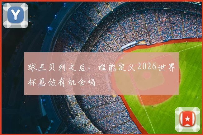 球王贝利之后,谁能定义2026世界杯恩佐有机会吗