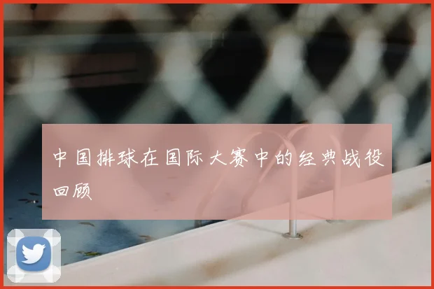 中国排球在国际大赛中的经典战役回顾