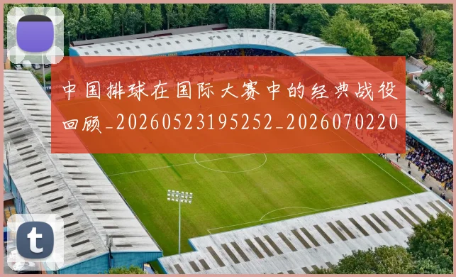 中国排球在国际大赛中的经典战役回顾_20260523195252_20260702202210