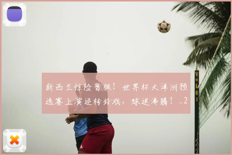 新西兰惊险晋级!世界杯大洋洲预选赛上演逆转好戏,球迷沸腾!_20260801160741