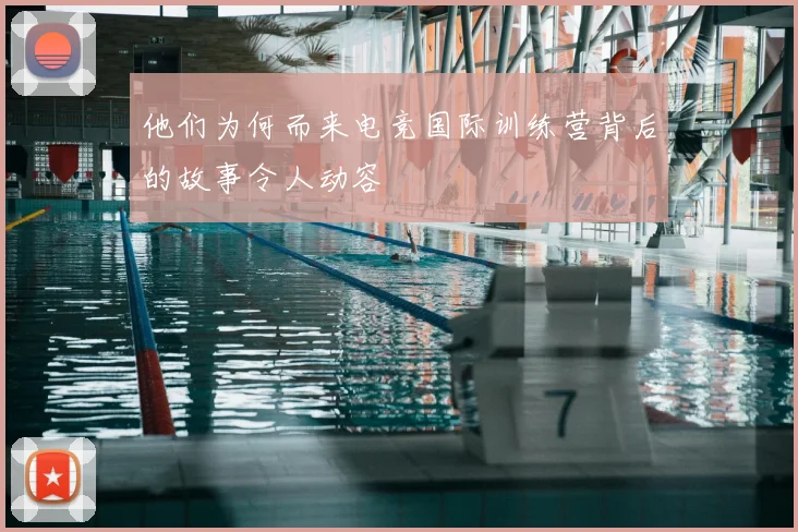 他们为何而来电竞国际训练营背后的故事令人动容