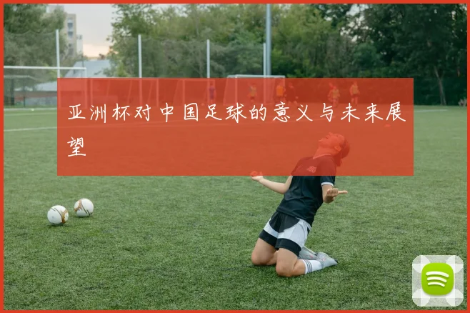 亚洲杯对中国足球的意义与未来展望