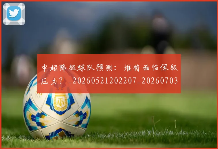 中超降级球队预测:谁将面临保级压力?_20260521202207_20260703205554