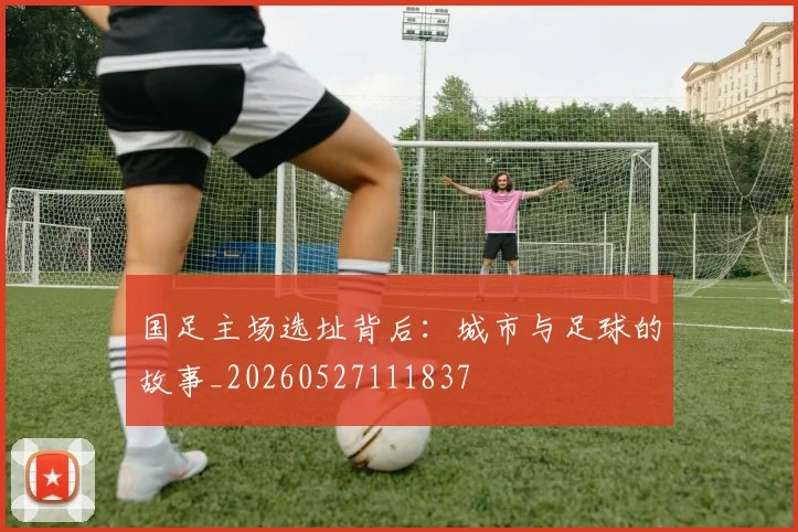 国足主场选址背后:城市与足球的故事_20260527111837