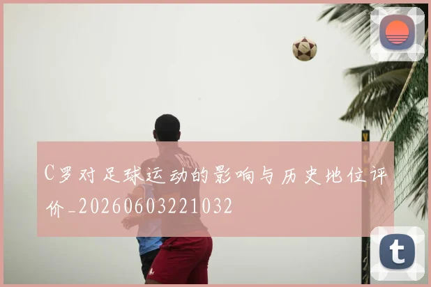 C罗对足球运动的影响与历史地位评价_20260603221032