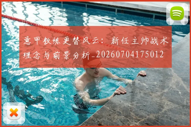 意甲教练更替风云:新任主帅战术理念与前景分析_20260704175012