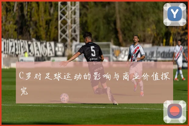 C罗对足球运动的影响与商业价值探究