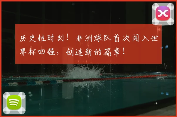历史性时刻!非洲球队首次闯入世界杯四强,创造新的篇章!