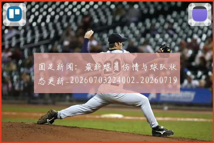 国足新闻：最新球员伤情与球队状态更新_20260703224002_20260719164448