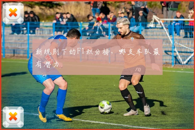 新规则下的F1积分榜，哪支车队最有潜力