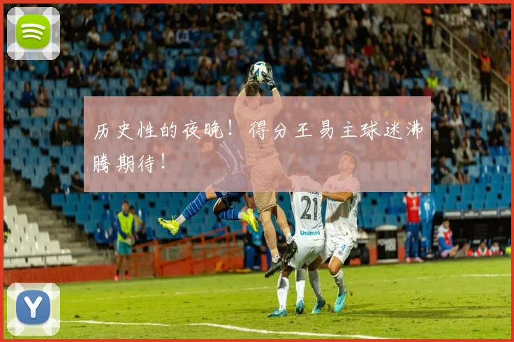 历史性的夜晚!得分王易主球迷沸腾期待!