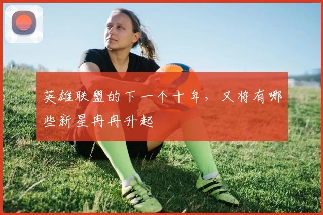 英雄联盟的下一个十年,又将有哪些新星冉冉升起