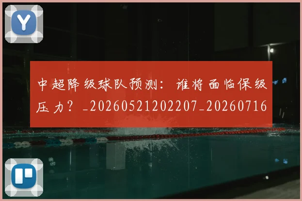 中超降级球队预测:谁将面临保级压力?_20260521202207_20260716191324