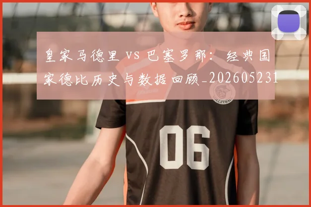 皇家马德里 vs 巴塞罗那:经典国家德比历史与数据回顾_20260523113553