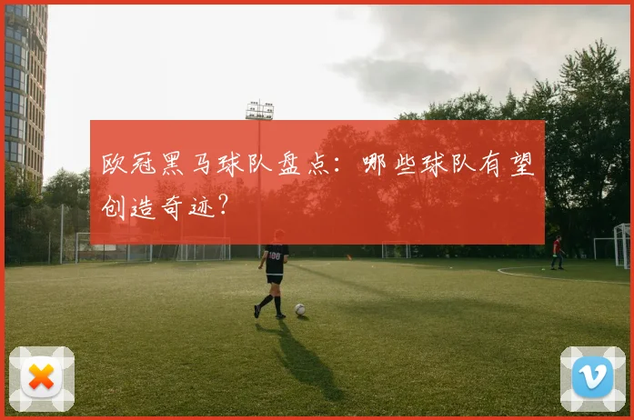 欧冠黑马球队盘点：哪些球队有望创造奇迹？