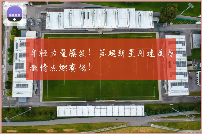 年轻力量爆发!苏超新星用速度与激情点燃赛场!