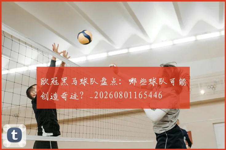 欧冠黑马球队盘点:哪些球队可能创造奇迹?_20260801165446