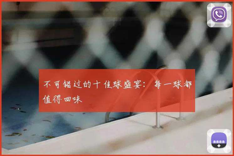 不可错过的十佳球盛宴:每一球都值得回味