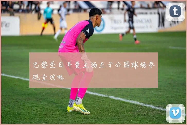 巴黎圣日耳曼主场王子公园球场参观全攻略