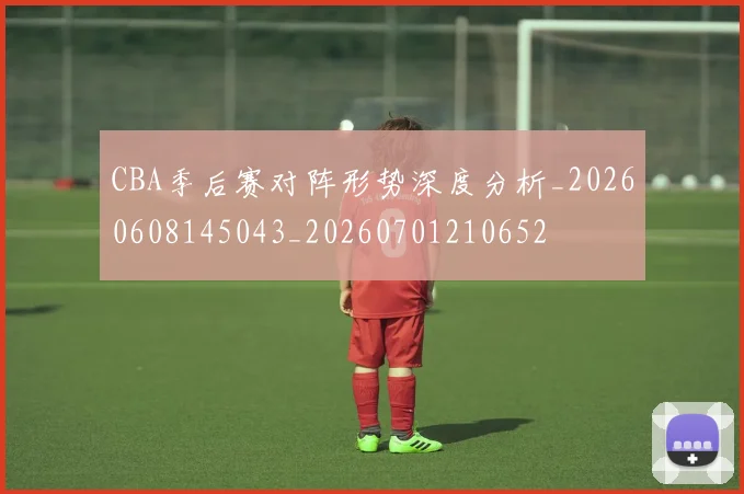 CBA季后赛对阵形势深度分析_20260608145043_20260701210652