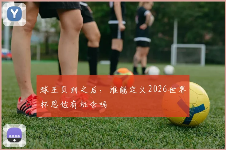 球王贝利之后,谁能定义2026世界杯恩佐有机会吗