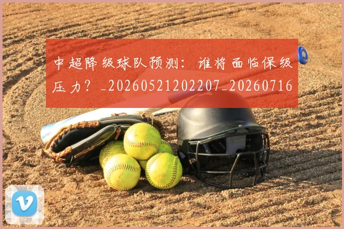 中超降级球队预测:谁将面临保级压力?_20260521202207_20260716191324