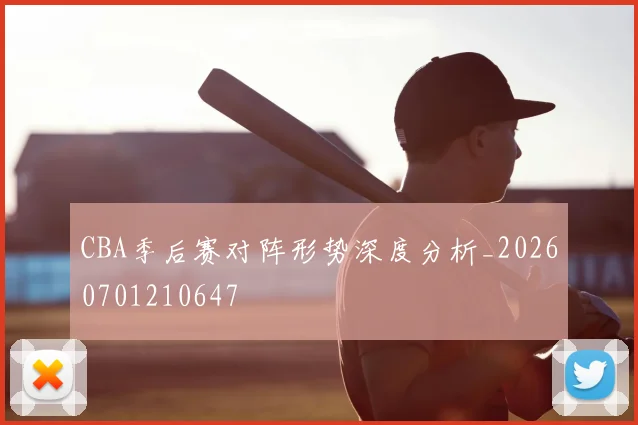 CBA季后赛对阵形势深度分析_20260701210647