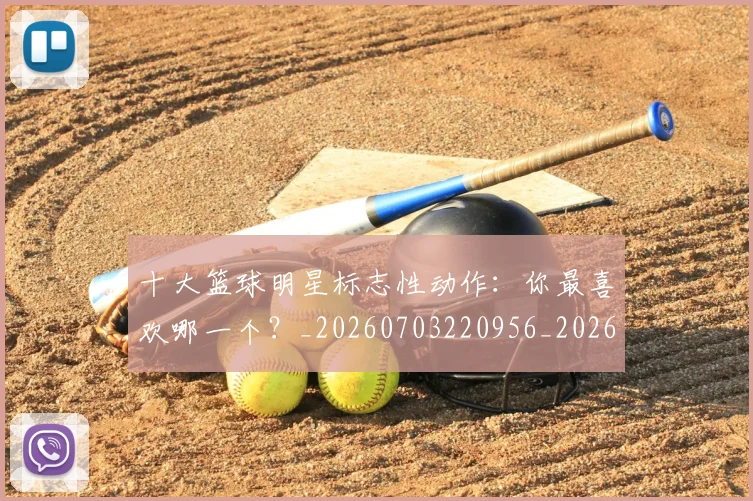十大篮球明星标志性动作:你最喜欢哪一个?_20260703220956_20260718202909