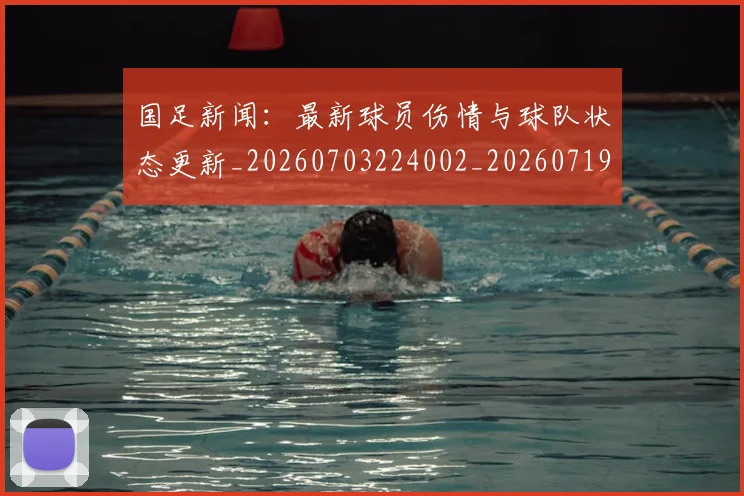 国足新闻：最新球员伤情与球队状态更新_20260703224002_20260719164448
