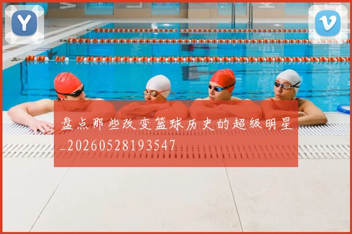 盘点那些改变篮球历史的超级明星_20260528193547