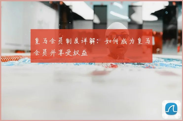 皇马会员制度详解:如何成为皇马会员并享受权益