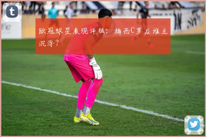 欧冠球星表现评级:梅西C罗后谁主沉浮?