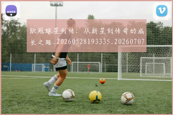 欧冠球星列传:从新星到传奇的成长之路_20260528193335_20260707151426
