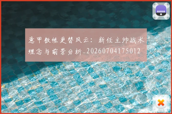 意甲教练更替风云:新任主帅战术理念与前景分析_20260704175012
