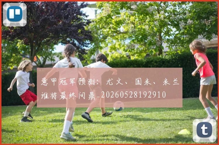意甲冠军预测:尤文、国米、米兰谁将最终问鼎_20260528192910