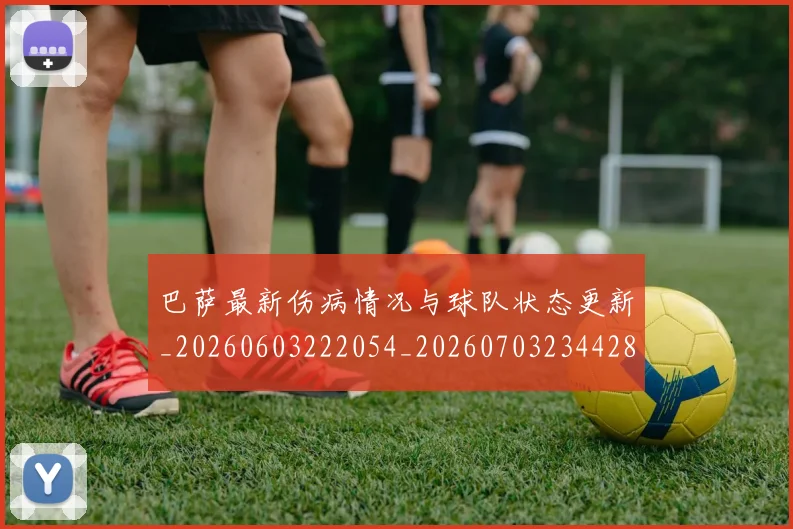 巴萨最新伤病情况与球队状态更新_20260603222054_20260703234428_20260722153308