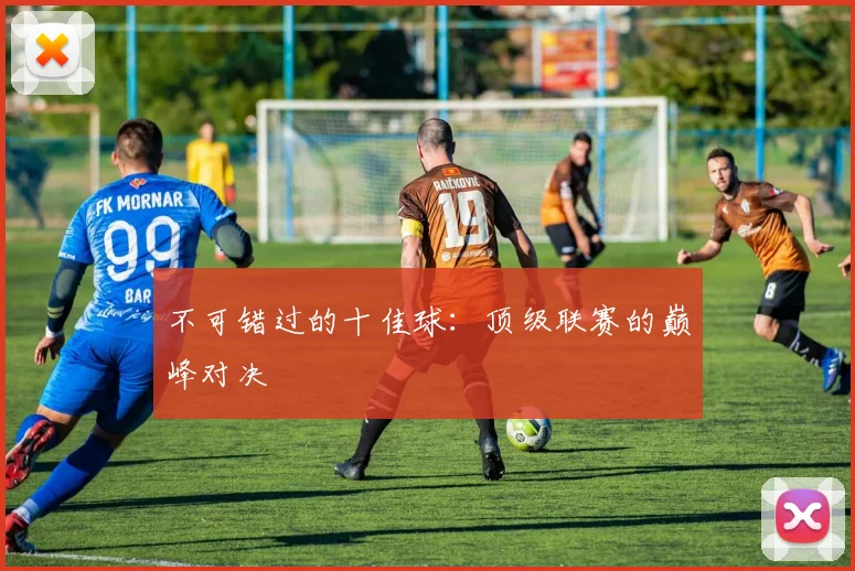 不可错过的十佳球:顶级联赛的巅峰对决