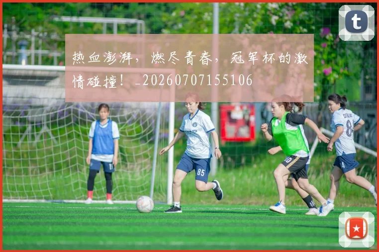 热血澎湃，燃尽青春，冠军杯的激情碰撞！_20260707155106