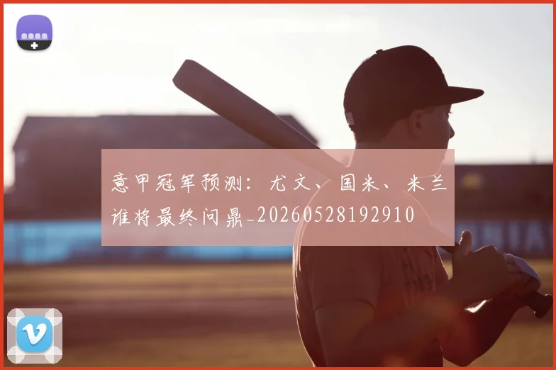 意甲冠军预测:尤文、国米、米兰谁将最终问鼎_20260528192910
