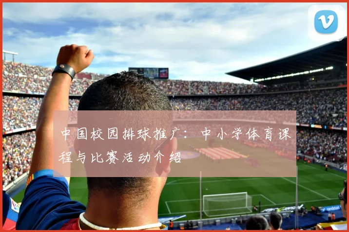 中国校园排球推广:中小学体育课程与比赛活动介绍