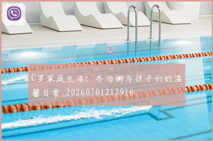 C罗家庭生活:乔治娜与孩子们的温馨日常_20260701212916