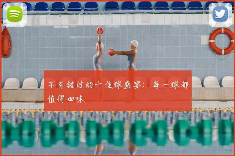 不可错过的十佳球盛宴:每一球都值得回味