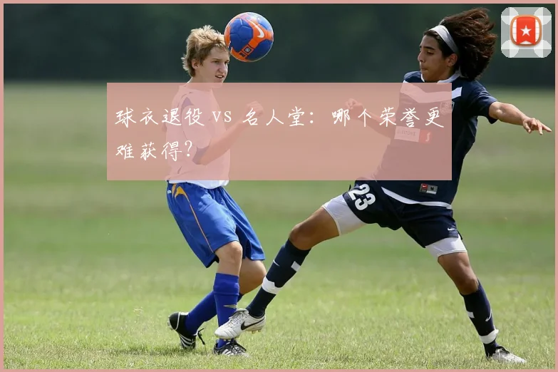 球衣退役 vs 名人堂:哪个荣誉更难获得?