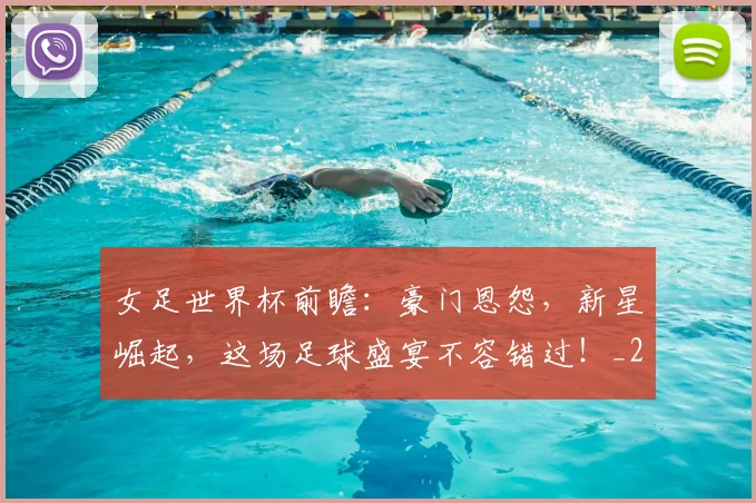 女足世界杯前瞻:豪门恩怨,新星崛起,这场足球盛宴不容错过!_20260703230135_20260719173110
