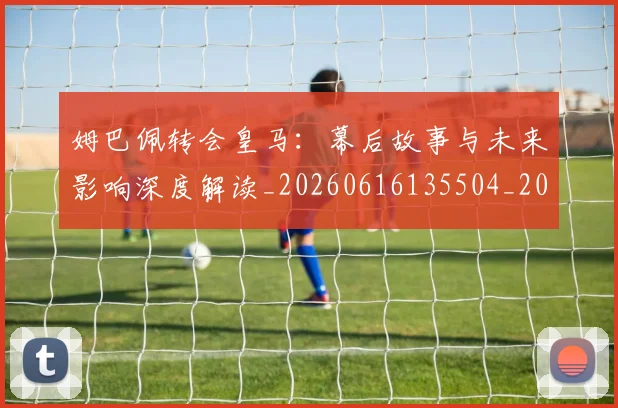 姆巴佩转会皇马:幕后故事与未来影响深度解读_20260616135504_20260720190850