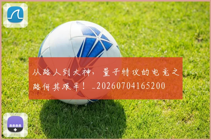 从路人到大神,量子特攻的电竞之路何其艰辛!_20260704165200