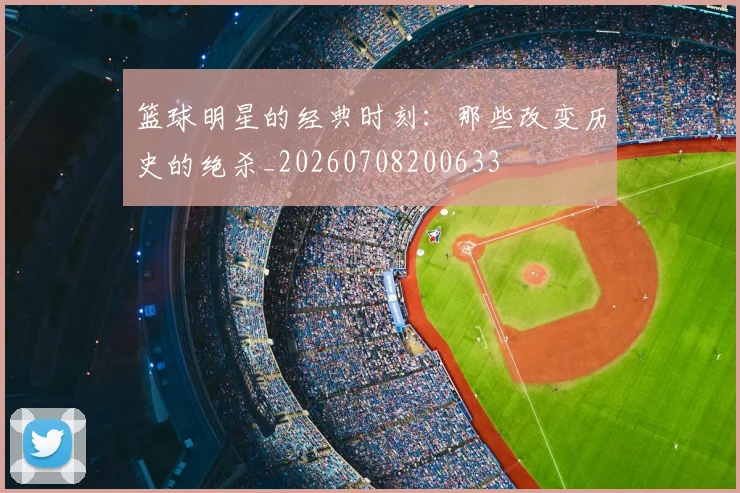 篮球明星的经典时刻:那些改变历史的绝杀_20260708200633