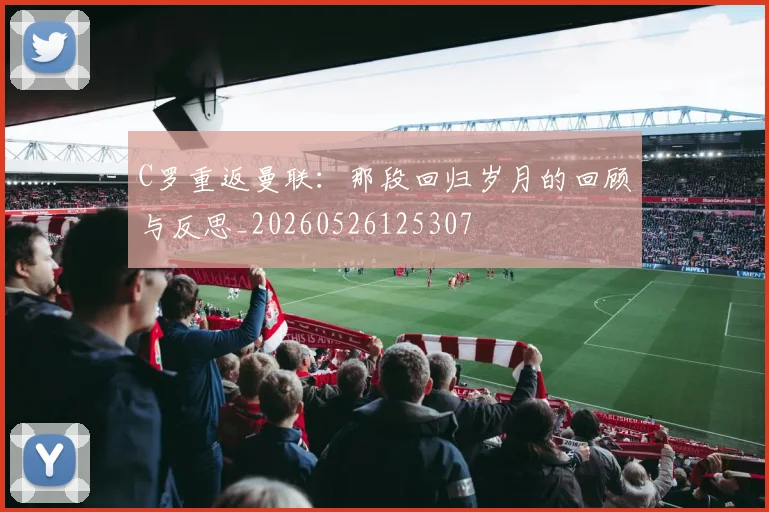 C罗重返曼联:那段回归岁月的回顾与反思_20260526125307